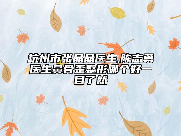 杭州市張晶晶醫(yī)生,陳志勇醫(yī)生鼻骨歪整形哪個好一目了然