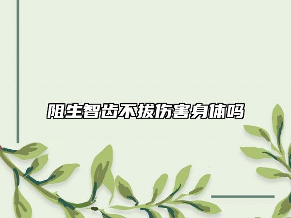阻生智齒不拔傷害身體嗎