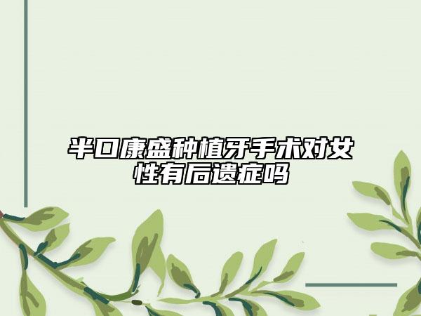 半口康盛種植牙手術(shù)對女性有后遺癥嗎