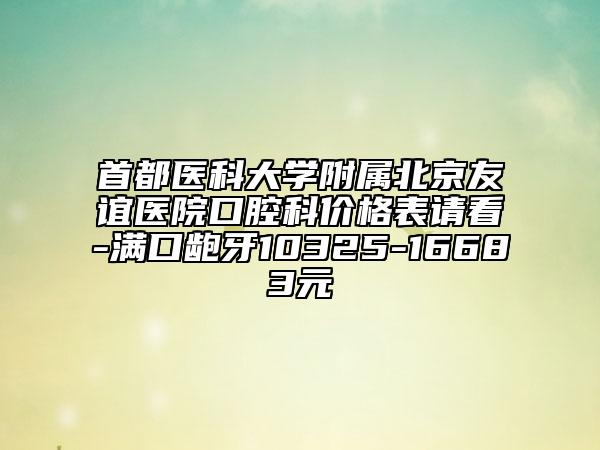 首都醫(yī)科大學附屬北京友誼醫(yī)院口腔科價格表請看-滿口齙牙10325-16683元