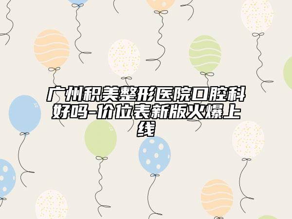 廣州積美整形醫(yī)院口腔科好嗎-價位表新版火爆上線