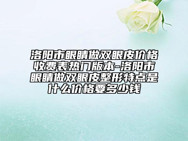洛陽市眼睛做雙眼皮價格收費表熱門版本-洛陽市眼睛做雙眼皮整形特點是什么價格要多少錢
