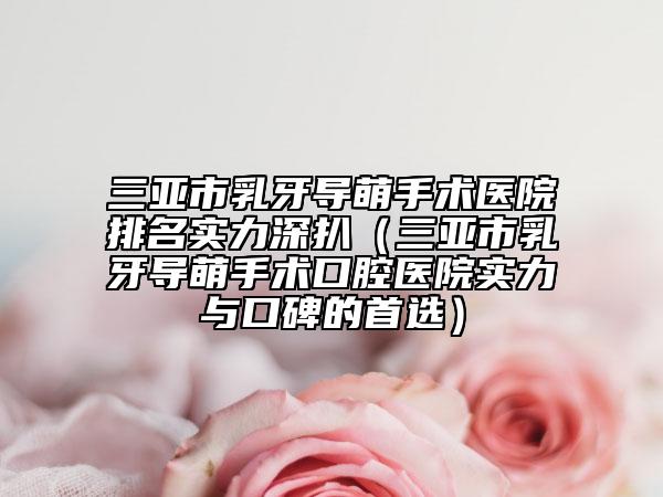 三亞市乳牙導(dǎo)萌手術(shù)醫(yī)院排名實(shí)力深扒（三亞市乳牙導(dǎo)萌手術(shù)口腔醫(yī)院實(shí)力與口碑的首選）