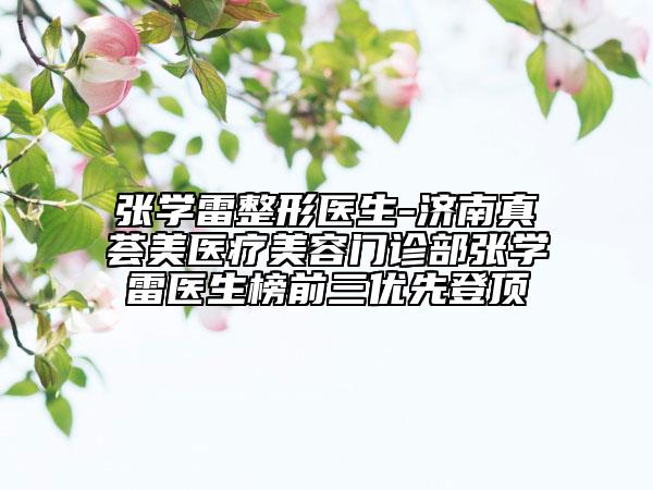 張學(xué)雷整形醫(yī)生-濟南真薈美醫(yī)療美容門診部張學(xué)雷醫(yī)生榜前三優(yōu)先登頂
