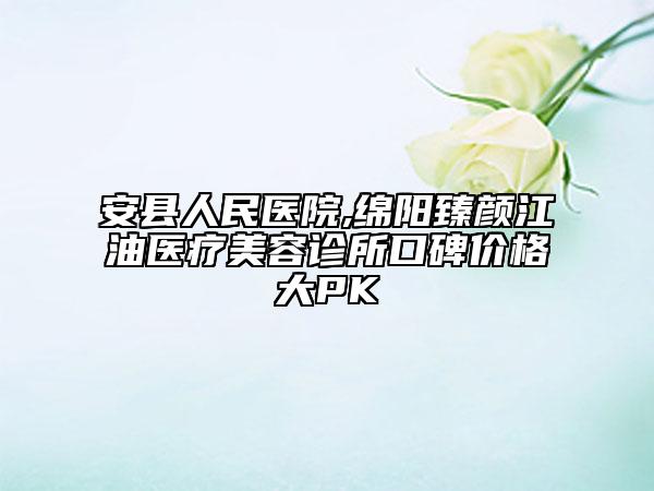 安縣人民醫(yī)院,綿陽(yáng)臻顏江油醫(yī)療美容診所口碑價(jià)格大PK