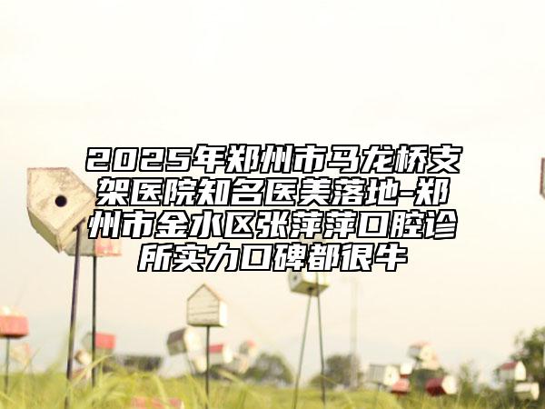 2025年鄭州市馬龍橋支架醫(yī)院知名醫(yī)美落地-鄭州市金水區(qū)張萍萍口腔診所實(shí)力口碑都很牛