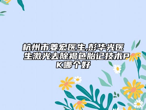 杭州市姜宏醫(yī)生,彭華光醫(yī)生激光去除褐色胎記技術(shù)PK哪個(gè)好