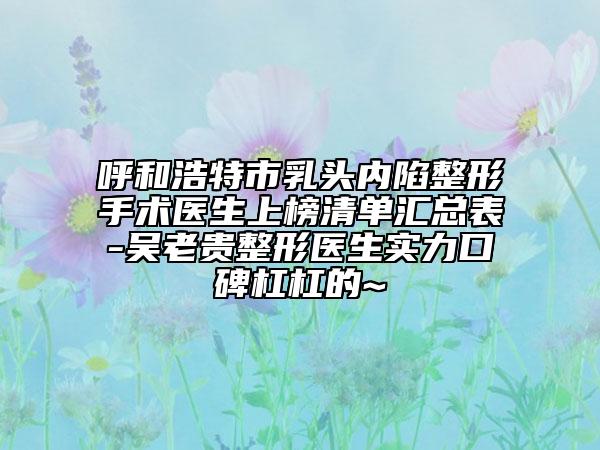 呼和浩特市乳頭內(nèi)陷整形手術(shù)醫(yī)生上榜清單匯總表-吳老貴整形醫(yī)生實(shí)力口碑杠杠的~