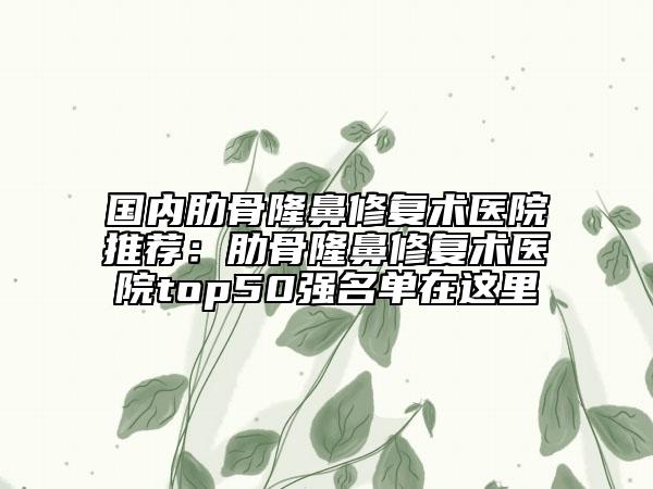 國內(nèi)肋骨隆鼻修復術(shù)醫(yī)院推薦：肋骨隆鼻修復術(shù)醫(yī)院top50強名單在這里