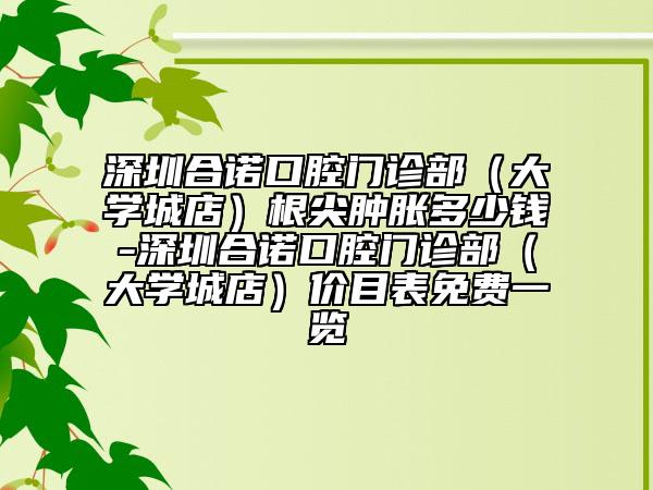 深圳合諾口腔門診部（大學城店）根尖腫脹多少錢-深圳合諾口腔門診部（大學城店）價目表免費一覽