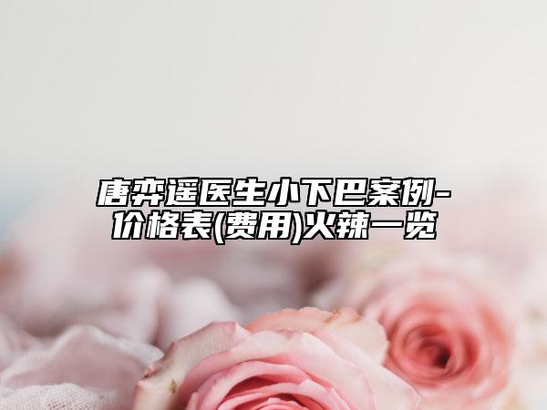 唐弈遙醫(yī)生小下巴案例-價格表(費用)火辣一覽
