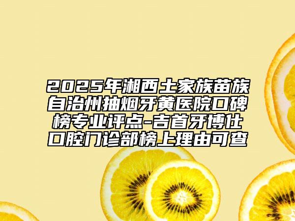 2025年湘西土家族苗族自治州抽煙牙黃醫(yī)院口碑榜專業(yè)評(píng)點(diǎn)-吉首牙博仕口腔門(mén)診部榜上理由可查