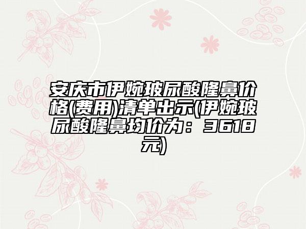 安慶市伊婉玻尿酸隆鼻價(jià)格(費(fèi)用)清單出示(伊婉玻尿酸隆鼻均價(jià)為：3618元)
