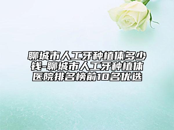 聊城市人工牙種植體多少錢-聊城市人工牙種植體醫(yī)院排名榜前10名優(yōu)選