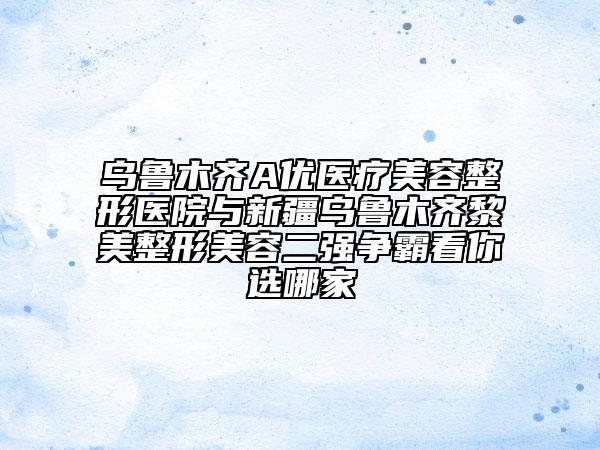 烏魯木齊A優(yōu)醫(yī)療美容整形醫(yī)院與新疆烏魯木齊黎美整形美容二強爭霸看你選哪家