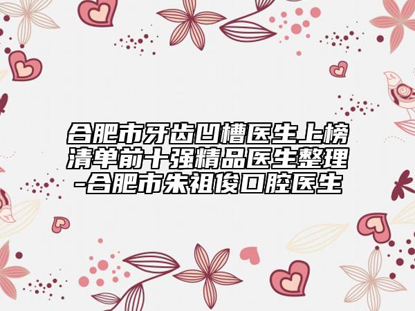合肥市牙齒凹槽醫(yī)生上榜清單前十強精品醫(yī)生整理-合肥市朱祖俊口腔醫(yī)生