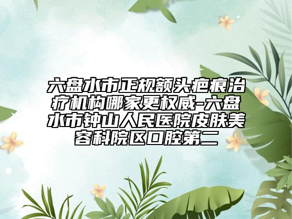 六盤水市正規(guī)額頭疤痕治療機(jī)構(gòu)哪家更權(quán)威-六盤水市鐘山人民醫(yī)院皮膚美容科院區(qū)口腔第二