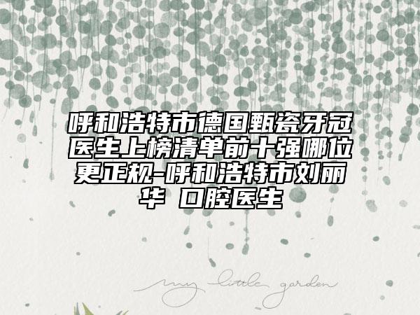 呼和浩特市德國(guó)甄瓷牙冠醫(yī)生上榜清單前十強(qiáng)哪位更正規(guī)-呼和浩特市劉麗華?口腔醫(yī)生