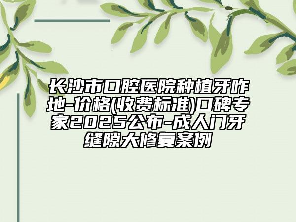 長沙市口腔醫(yī)院種植牙咋地-價格(收費標(biāo)準(zhǔn))口碑專家2025公布-成人門牙縫隙大修復(fù)案例