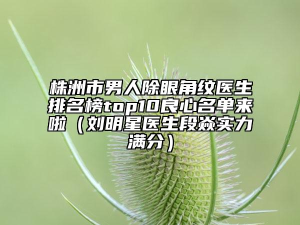 株洲市男人除眼角紋醫(yī)生排名榜top10良心名單來(lái)啦（劉明星醫(yī)生段焱實(shí)力滿(mǎn)分）