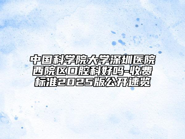 中國科學(xué)院大學(xué)深圳醫(yī)院西院區(qū)口腔科好嗎-收費(fèi)標(biāo)準(zhǔn)2025版公開速覽