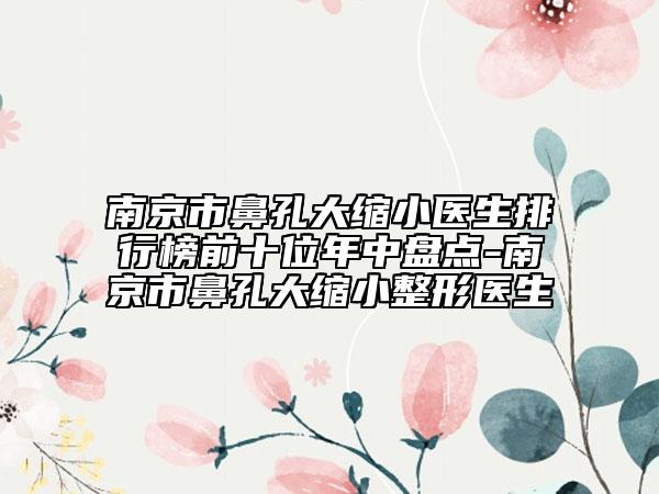 南京市鼻孔大縮小醫(yī)生排行榜前十位年中盤點-南京市鼻孔大縮小整形醫(yī)生