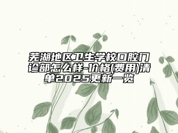 蕪湖地區(qū)衛(wèi)生學(xué)?？谇婚T診部怎么樣-價(jià)格(費(fèi)用)清單2025更新一覽