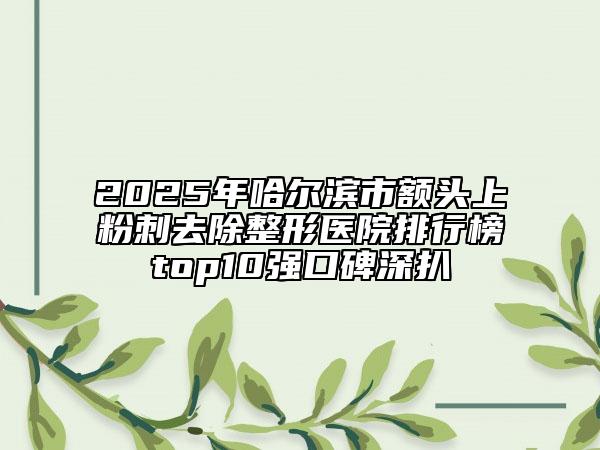 2025年哈爾濱市額頭上粉刺去除整形醫(yī)院排行榜top10強口碑深扒