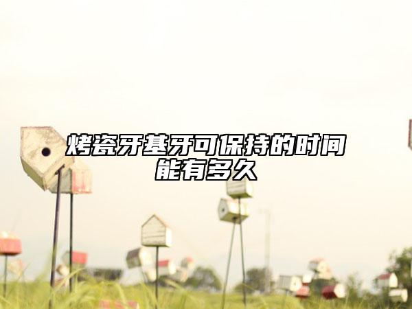 烤瓷牙基牙可保持的時(shí)間能有多久