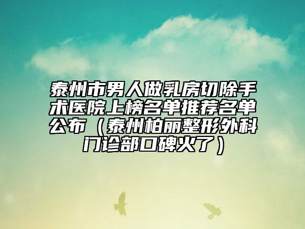 泰州市男人做乳房切除手術(shù)醫(yī)院上榜名單推薦名單公布（泰州柏麗整形外科門(mén)診部口碑火了）