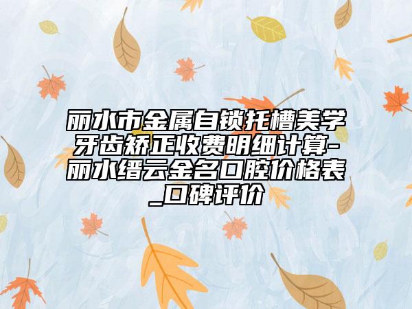 麗水市金屬自鎖托槽美學(xué)牙齒矯正收費明細計算-麗水縉云金名口腔價格表_口碑評價