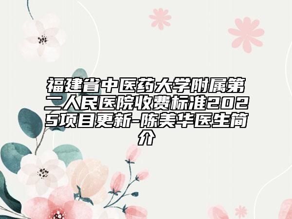 福建省中醫(yī)藥大學(xué)附屬第二人民醫(yī)院收費(fèi)標(biāo)準(zhǔn)2025項(xiàng)目更新-陳美華醫(yī)生簡(jiǎn)介