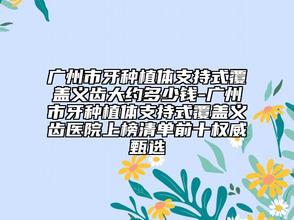 廣州市牙種植體支持式覆蓋義齒大約多少錢-廣州市牙種植體支持式覆蓋義齒醫(yī)院上榜清單前十權(quán)威甄選