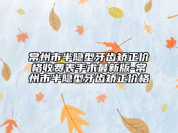 常州市半隱型牙齒矯正價(jià)格收費(fèi)表手術(shù)最新版-常州市半隱型牙齒矯正價(jià)格