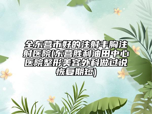 全東營市好的注射豐胸注射醫(yī)院(東營勝利油田中心醫(yī)院整形美容外科做過說恢復(fù)期短)