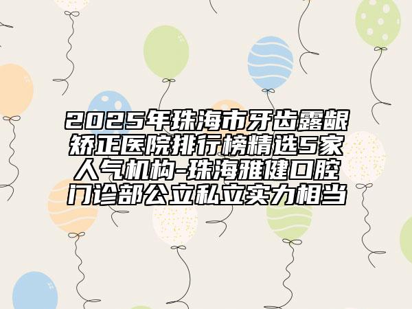2025年珠海市牙齒露齦矯正醫(yī)院排行榜精選5家人氣機構-珠海雅健口腔門診部公立私立實力相當