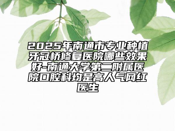 2025年南通市專業(yè)種植牙冠橋修復醫(yī)院哪些效果好-南通大學第二附屬醫(yī)院口腔科均是高人氣網紅醫(yī)生