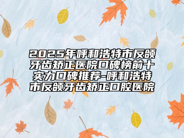 2025年呼和浩特市反頜牙齒矯正醫(yī)院口碑榜前十實(shí)力口碑推薦-呼和浩特市反頜牙齒矯正口腔醫(yī)院