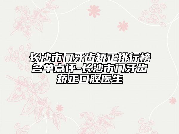 長沙市門牙齒矯正排行榜名單點評-長沙市門牙齒矯正口腔醫(yī)生