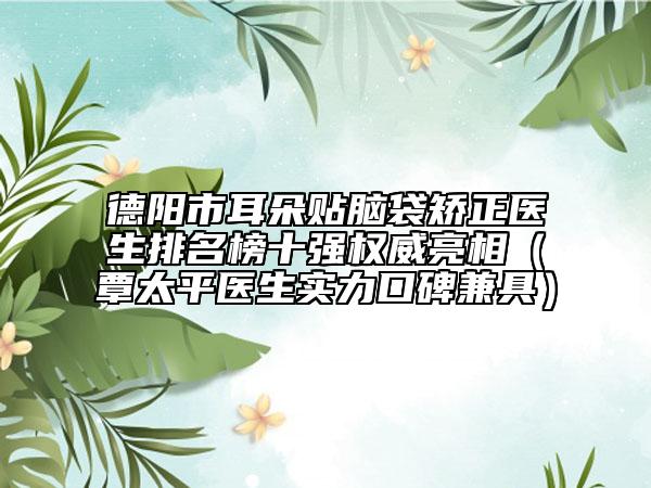 德陽市耳朵貼腦袋矯正醫(yī)生排名榜十強(qiáng)權(quán)威亮相（覃太平醫(yī)生實力口碑兼具）