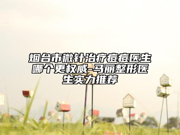 煙臺市微針治療痘痘醫(yī)生哪個更權(quán)威-馬麗整形醫(yī)生實力推薦