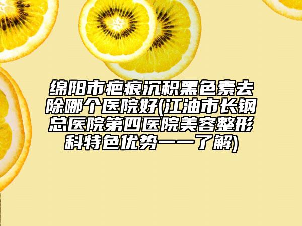 綿陽市疤痕沉積黑色素去除哪個醫(yī)院好(江油市長鋼總醫(yī)院第四醫(yī)院美容整形科特色優(yōu)勢一一了解)