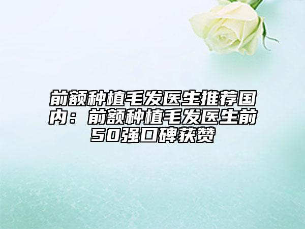 前額種植毛發(fā)醫(yī)生推薦國(guó)內(nèi)：前額種植毛發(fā)醫(yī)生前50強(qiáng)口碑獲贊