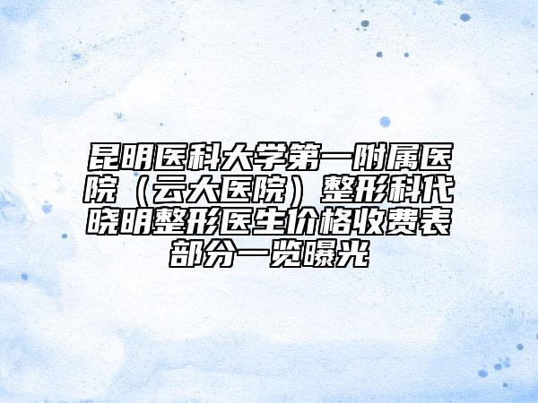 昆明醫(yī)科大學(xué)第一附屬醫(yī)院（云大醫(yī)院）整形科代曉明整形醫(yī)生價格收費(fèi)表部分一覽曝光
