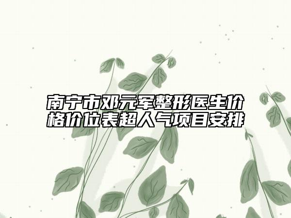 南寧市鄧元軍整形醫(yī)生價格價位表超人氣項(xiàng)目安排