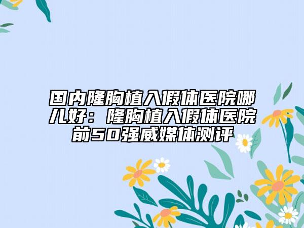 國內(nèi)隆胸植入假體醫(yī)院哪兒好：隆胸植入假體醫(yī)院前50強威媒體測評