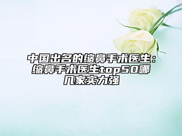 中國(guó)出名的縮鼻手術(shù)醫(yī)生：縮鼻手術(shù)醫(yī)生top50哪幾家實(shí)力強(qiáng)