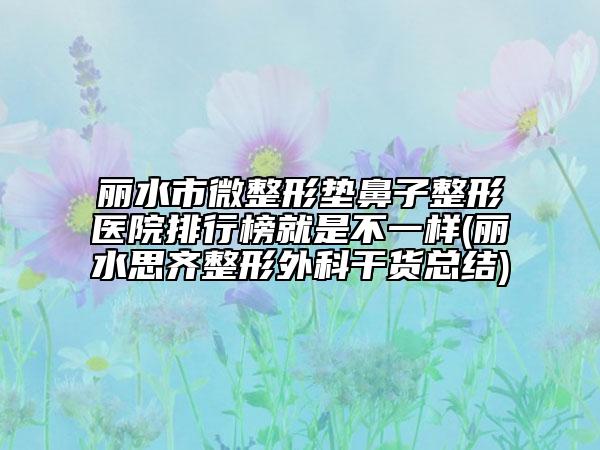 麗水市微整形墊鼻子整形醫(yī)院排行榜就是不一樣(麗水思齊整形外科干貨總結(jié))