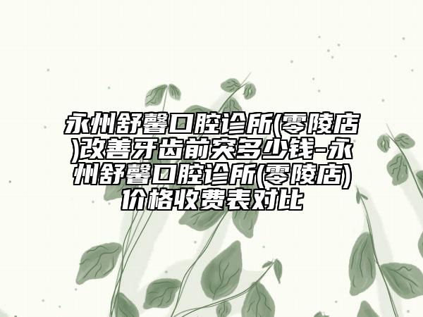 永州舒馨口腔診所(零陵店)改善牙齒前突多少錢-永州舒馨口腔診所(零陵店)價格收費表對比