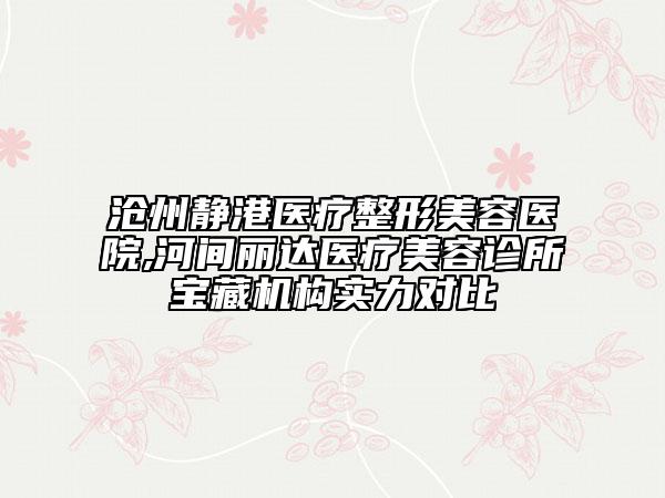 滄州靜港醫(yī)療整形美容醫(yī)院,河間麗達(dá)醫(yī)療美容診所寶藏機構(gòu)實力對比